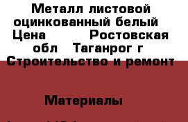 Металл листовой оцинкованный белый › Цена ­ 500 - Ростовская обл., Таганрог г. Строительство и ремонт » Материалы   